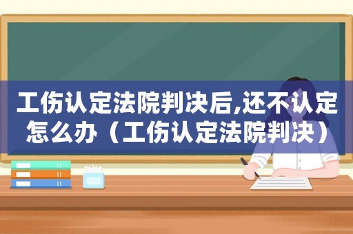 工傷認定法院判決后,還不認定怎么辦（工傷認定法院判決）
