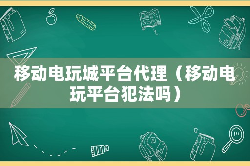移動電玩城平臺代理（移動電玩平臺犯法嗎）