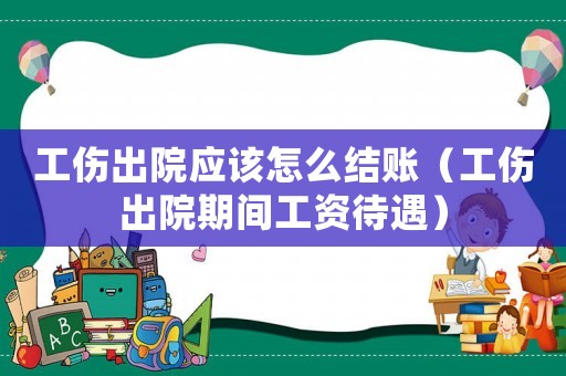 工傷出院應該怎么結賬（工傷出院期間工資待遇）