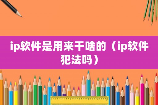 ip軟件是用來干啥的（ip軟件犯法嗎）