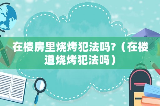 在樓房里燒烤犯法嗎?（在樓道燒烤犯法嗎）