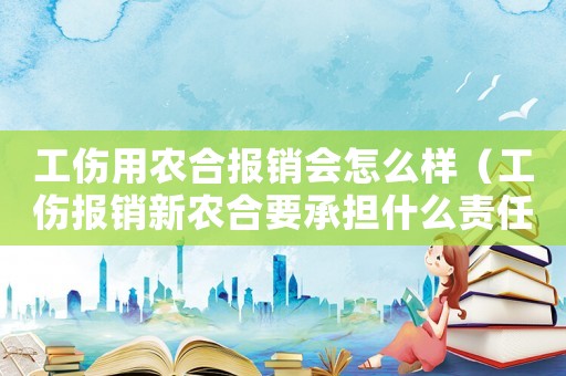 工傷用農合報銷會怎么樣（工傷報銷新農合要承擔什么責任）