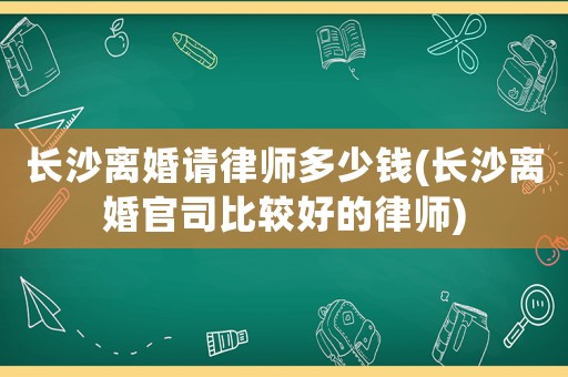 長沙離婚請律師多少錢(長沙離婚官司比較好的律師)