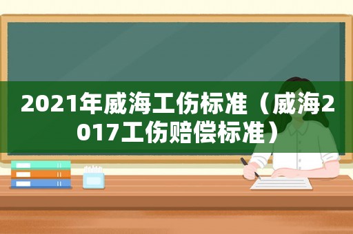 2021年威海工傷標準（威海2017工傷賠償標準）