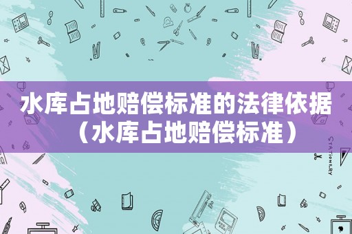 水庫占地賠償標準的法律依據（水庫占地賠償標準）