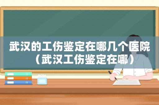 武漢的工傷鑒定在哪幾個醫院（武漢工傷鑒定在哪）
