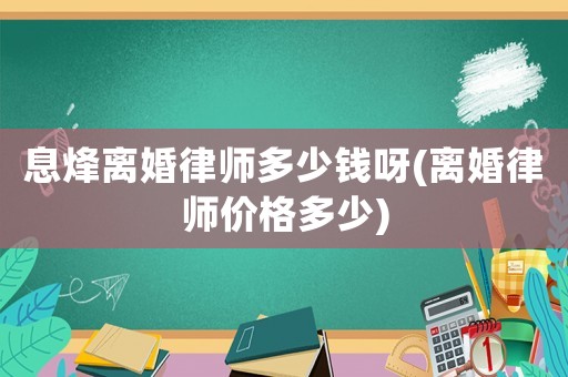 息烽離婚律師多少錢呀(離婚律師價格多少)