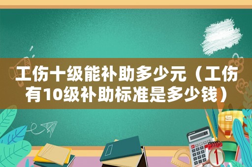 工傷十級能補(bǔ)助多少元（工傷有10級補(bǔ)助標(biāo)準(zhǔn)是多少錢）