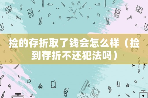 撿的存折取了錢會怎么樣（撿到存折不還犯法嗎）