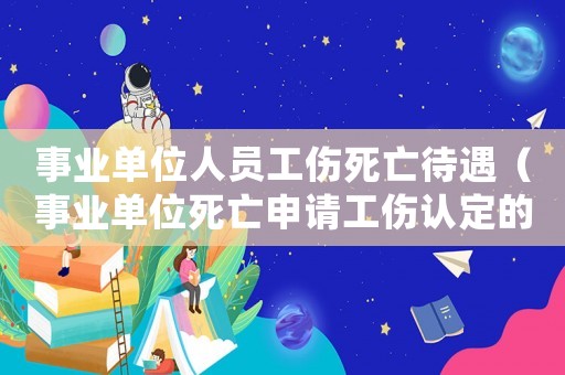 事業(yè)單位人員工傷死亡待遇（事業(yè)單位死亡申請工傷認定的程序）