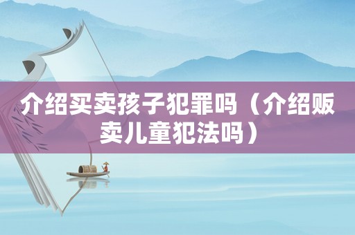 介紹買(mǎi)賣(mài)孩子犯罪嗎（介紹販賣(mài)兒童犯法嗎）