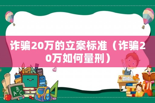 詐騙20萬的立案標準（詐騙20萬如何量刑）