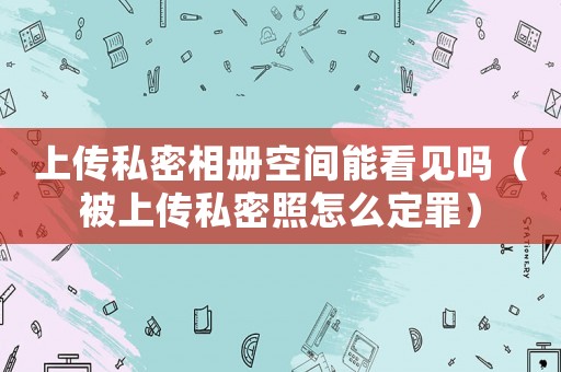 上傳私密相冊(cè)空間能看見嗎（被上傳私密照怎么定罪）