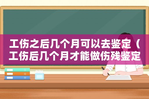 工傷之后幾個月可以去鑒定（工傷后幾個月才能做傷殘鑒定）