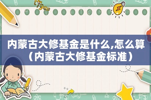 內(nèi)蒙古大修基金是什么,怎么算（內(nèi)蒙古大修基金標(biāo)準(zhǔn)）