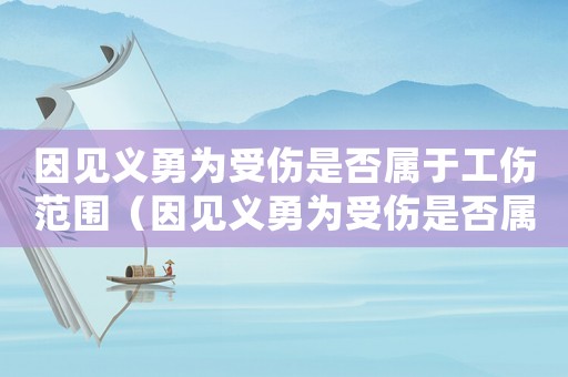 因見義勇為受傷是否屬于工傷范圍（因見義勇為受傷是否屬于工傷）