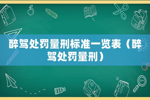 醉駕處罰量刑標(biāo)準(zhǔn)一覽表（醉駕處罰量刑）