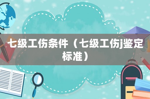 七級工傷條件（七級工傷j鑒定標準）