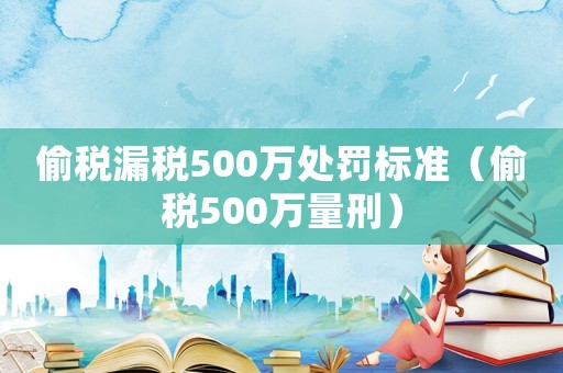 偷稅漏稅500萬處罰標準（偷稅500萬量刑）