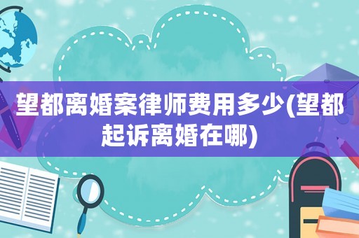 望都離婚案律師費用多少(望都起訴離婚在哪)