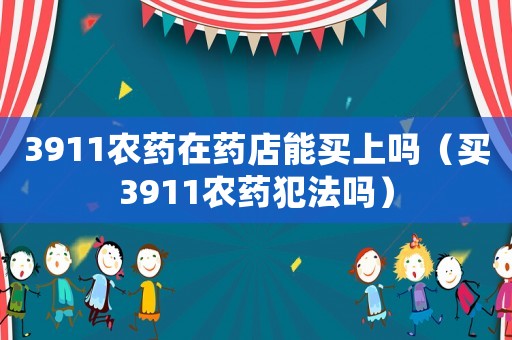 3911農藥在藥店能買上嗎（買3911農藥犯法嗎）