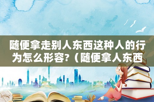 隨便拿走別人東西這種人的行為怎么形容?（隨便拿人東西犯法嗎）