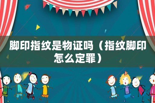 腳印指紋是物證嗎（指紋腳印怎么定罪）