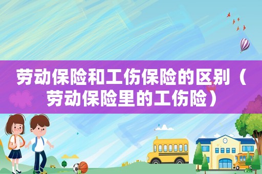 勞動保險和工傷保險的區別（勞動保險里的工傷險）