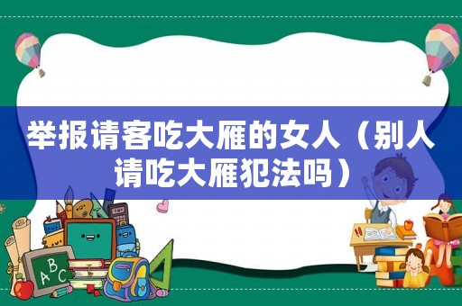 舉報請客吃大雁的女人（別人請吃大雁犯法嗎）