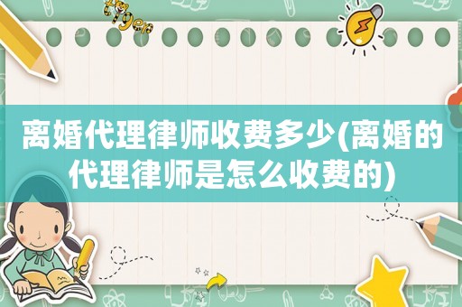 離婚代理律師收費多少(離婚的代理律師是怎么收費的)