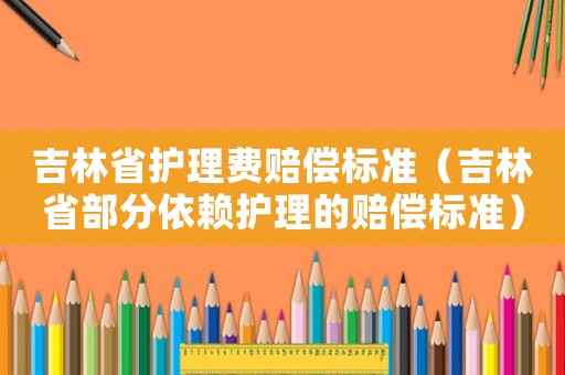 吉林省護理費賠償標準（吉林省部分依賴護理的賠償標準）