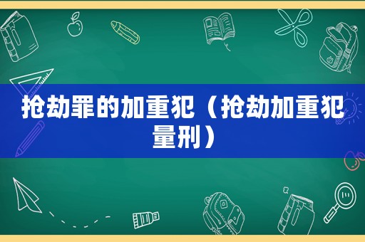 搶劫罪的加重犯（搶劫加重犯量刑）