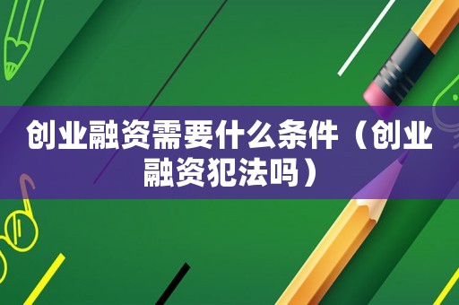 創業融資需要什么條件（創業融資犯法嗎）