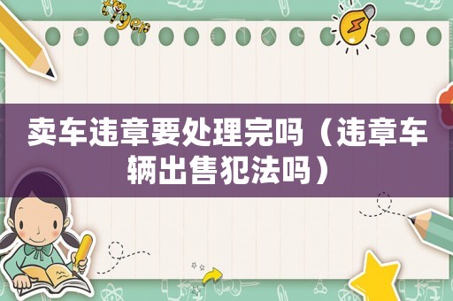 賣車違章要處理完嗎（違章車輛出售犯法嗎）