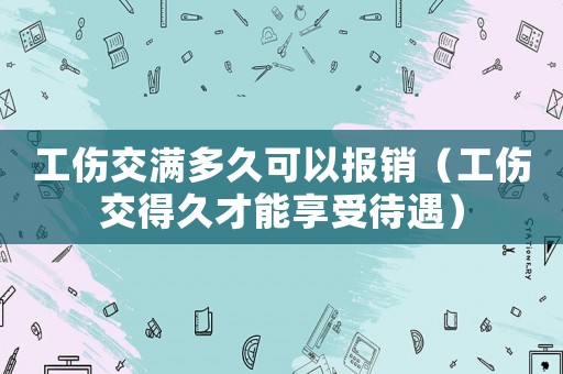 工傷交滿多久可以報(bào)銷（工傷交得久才能享受待遇）