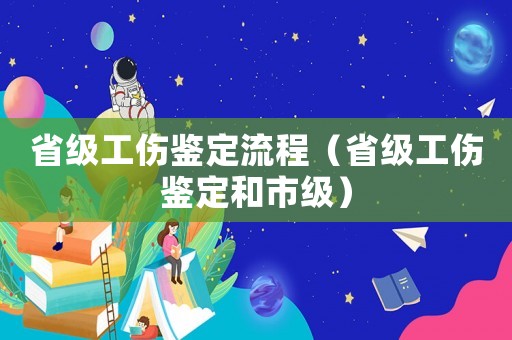 省級工傷鑒定流程（省級工傷鑒定和市級）