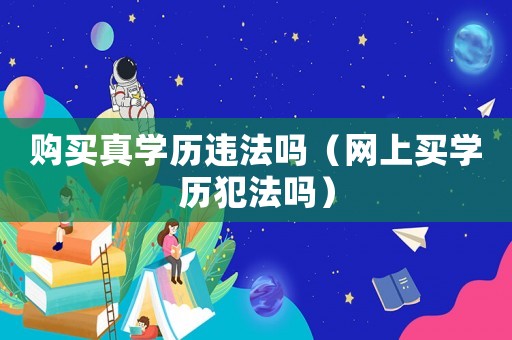 購買真學歷違法嗎（網上買學歷犯法嗎）