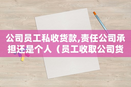 公司員工私收貨款,責任公司承擔還是個人（員工收取公司貨款量刑標準）