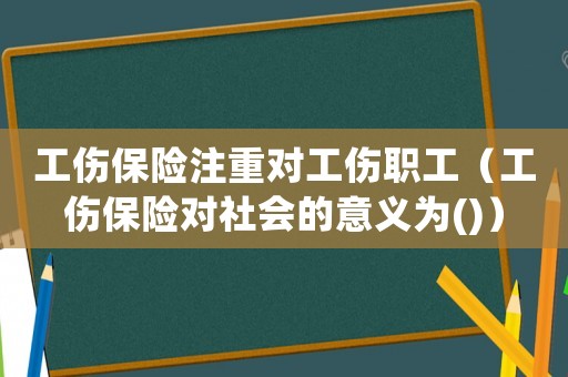 工傷保險注重對工傷職工（工傷保險對社會的意義為()）