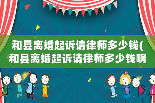 和縣離婚起訴請律師多少錢(和縣離婚起訴請律師多少錢啊)