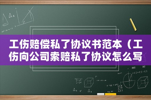 工傷賠償私了協(xié)議書范本（工傷向公司索賠私了協(xié)議怎么寫）