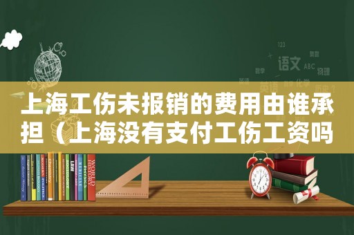 上海工傷未報銷的費用由誰承擔（上海沒有支付工傷工資嗎）