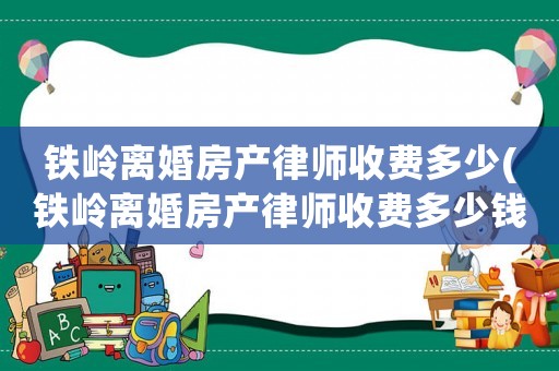 鐵嶺離婚房產律師收費多少(鐵嶺離婚房產律師收費多少錢)