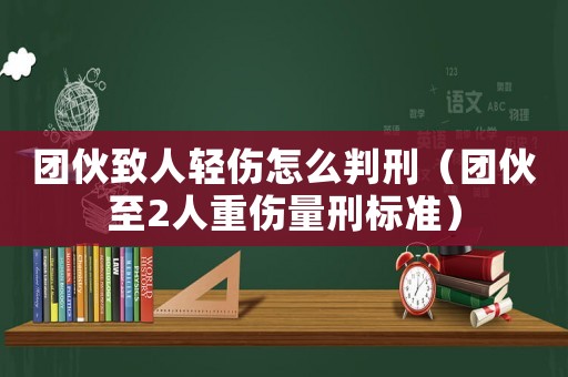 團伙致人輕傷怎么判刑（團伙至2人重傷量刑標準）