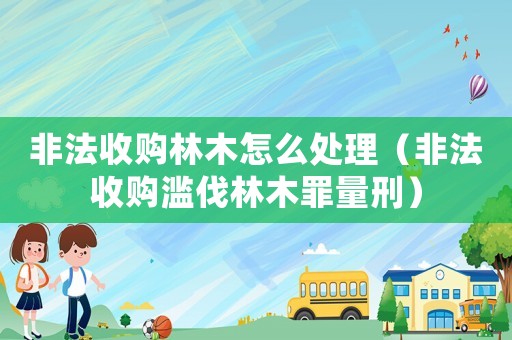 非法收購林木怎么處理（非法收購濫伐林木罪量刑）