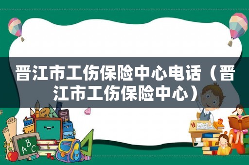 晉江市工傷保險中心電話（晉江市工傷保險中心）