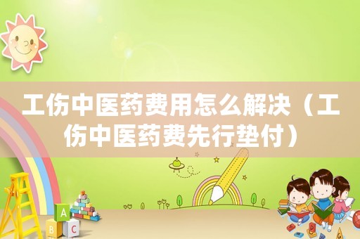 工傷中醫藥費用怎么解決（工傷中醫藥費先行墊付）