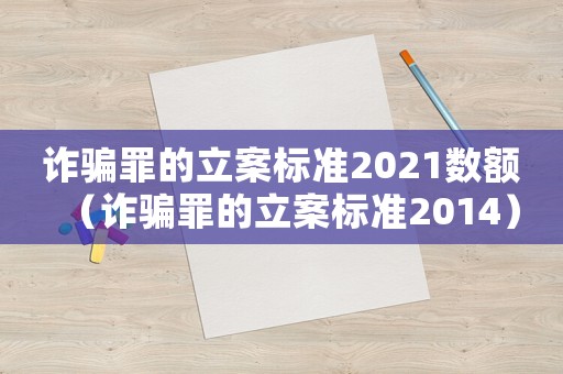 詐騙罪的立案標準2021數額（詐騙罪的立案標準2014）