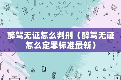 醉駕無(wú)證怎么判刑（醉駕無(wú)證怎么定罪標(biāo)準(zhǔn)最新）