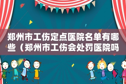 鄭州市工傷定點(diǎn)醫(yī)院名單有哪些（鄭州市工傷會(huì)處罰醫(yī)院?jiǎn)幔? title=